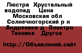  Люстра “Хрустальный водопад“ › Цена ­ 7 000 - Московская обл., Солнечногорский р-н, Андреевка д. Электро-Техника » Другое   